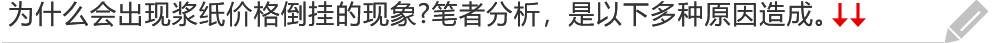 为什么会出现浆纸价格倒挂的现象?笔者分析，是以下多种原因造成。
